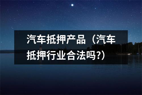 汽车抵押产品（汽车抵押行业合法吗?）