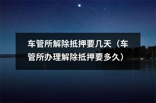 车管所解除抵押要几天（车管所办理解除抵押要多久）