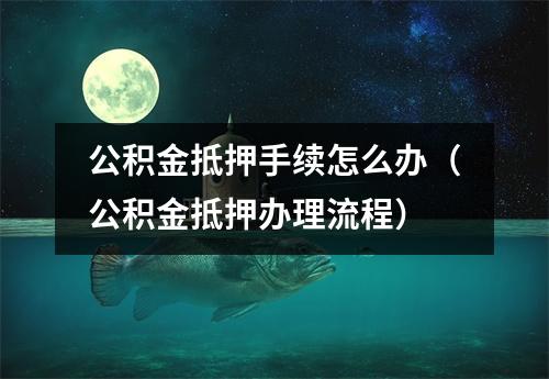 公积金抵押手续怎么办（公积金抵押办理流程）