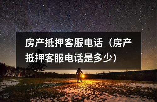 房产抵押客服电话（房产抵押客服电话是多少）