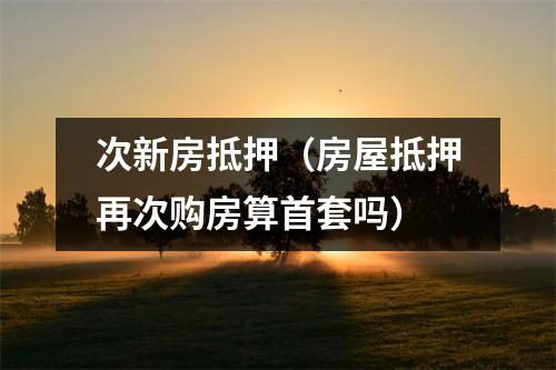 次新房抵押（房屋抵押再次购房算首套吗）