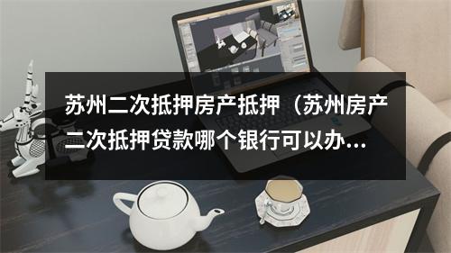 苏州二次抵押房产抵押（苏州房产二次抵押贷款哪个银行可以办）