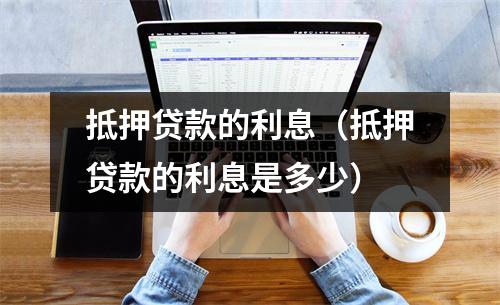 抵押贷款的利息（抵押贷款的利息是多少）