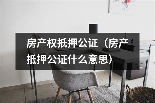 房产权抵押公证（房产抵押公证什么意思）