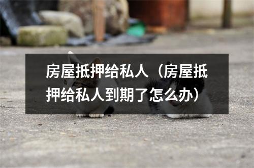 房屋抵押给私人（房屋抵押给私人到期了怎么办）