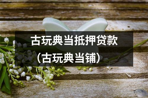 古玩典当抵押贷款（古玩典当铺）