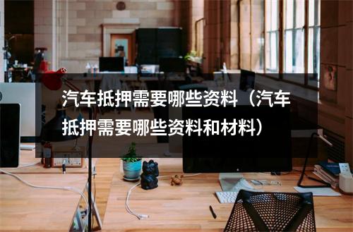 汽车抵押需要哪些资料（汽车抵押需要哪些资料和材料）