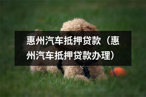 惠州汽车抵押贷款（惠州汽车抵押贷款办理）