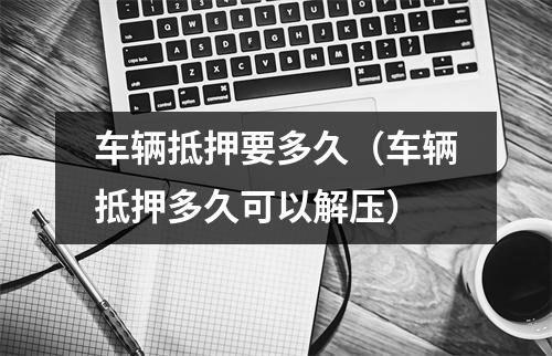 车辆抵押要多久（车辆抵押多久可以解压）