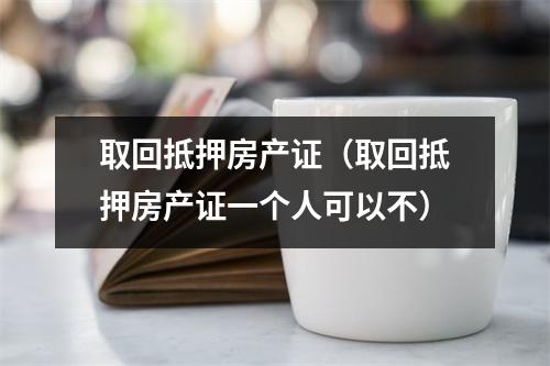 取回抵押房产证（取回抵押房产证一个人可以不）