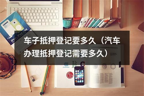 车子抵押登记要多久（汽车办理抵押登记需要多久）