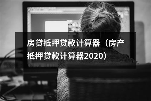 房贷抵押贷款计算器（房产抵押贷款计算器2020）