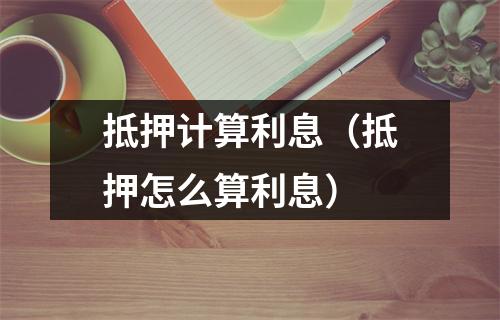 抵押计算利息（抵押怎么算利息）