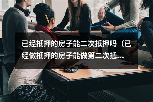 已经抵押的房子能二次抵押吗（已经做抵押的房子能做第二次抵押吗）