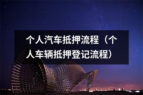个人汽车抵押流程(个人车辆抵押登记流程)