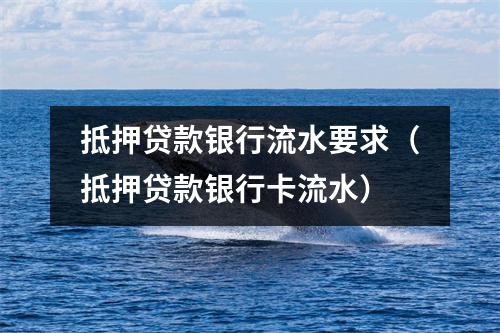抵押贷款银行流水要求（抵押贷款银行卡流水）