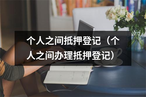 个人之间抵押登记（个人之间办理抵押登记）