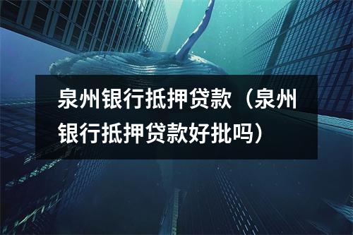 泉州银行抵押贷款（泉州银行抵押贷款好批吗）