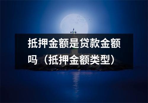 抵押金额是贷款金额吗(抵押金额类型)