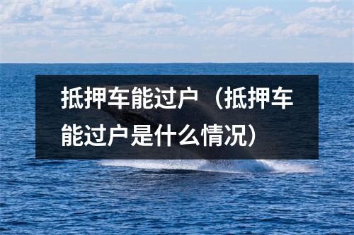 抵押车能过户(抵押车能过户是什么情况)