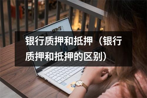 银行质押和抵押（银行质押和抵押的区别）