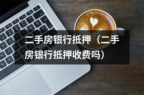 二手房银行抵押（二手房银行抵押收费吗）