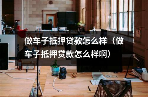 做车子抵押贷款怎么样(做车子抵押贷款怎么样啊)