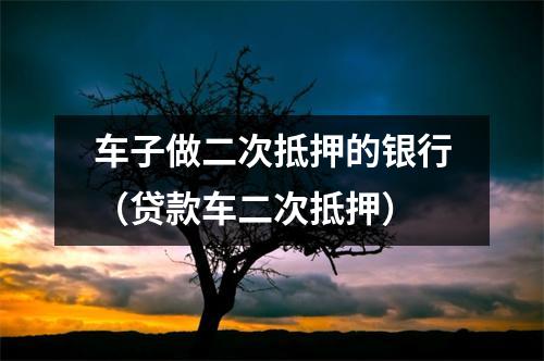 车子做二次抵押的银行(贷款车二次抵押)