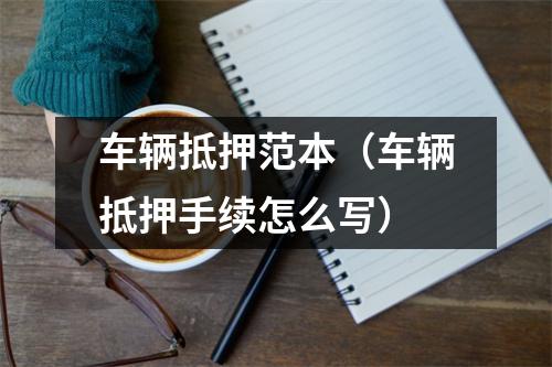 车辆抵押范本（车辆抵押手续怎么写）