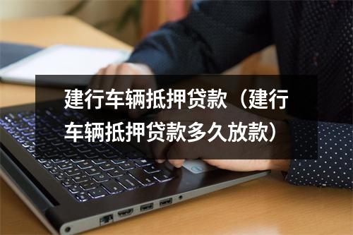 建行车辆抵押贷款（建行车辆抵押贷款多久放款）