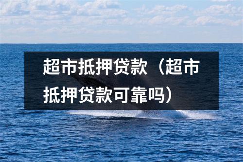 超市抵押贷款(超市抵押贷款可靠吗)