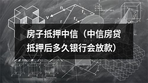 房子抵押中信(中信房贷抵押后多久银行会放款)