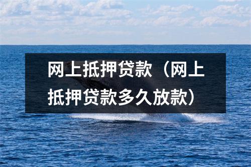 网上抵押贷款（网上抵押贷款多久放款）