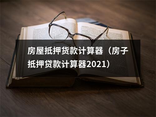 房屋抵押货款计算器(房子抵押贷款计算器2021)