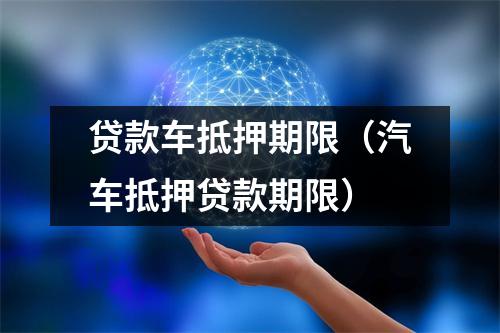 贷款车抵押期限(汽车抵押贷款期限)