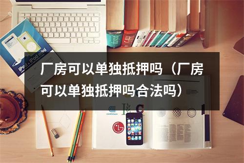 厂房可以单独抵押吗（厂房可以单独抵押吗合法吗）