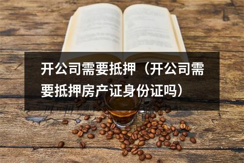 开公司需要抵押（开公司需要抵押房产证身份证吗）