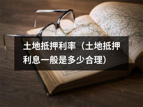 土地抵押利率（土地抵押利息一般是多少合理）