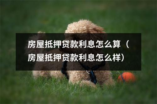 房屋抵押贷款利息怎么算（房屋抵押贷款利息怎么样）
