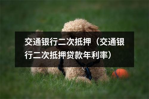 交通银行二次抵押(交通银行二次抵押贷款年利率)