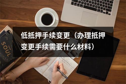 低抵押手续变更(办理抵押变更手续需要什么材料)