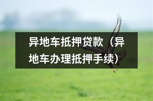 异地车抵押贷款（异地车办理抵押手续）