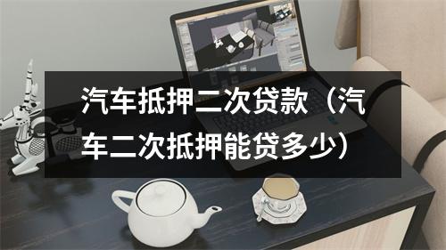 汽车抵押二次贷款（汽车二次抵押能贷多少）