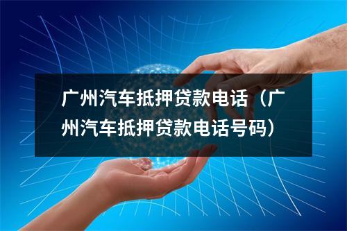广州汽车抵押贷款电话(广州汽车抵押贷款电话号码)
