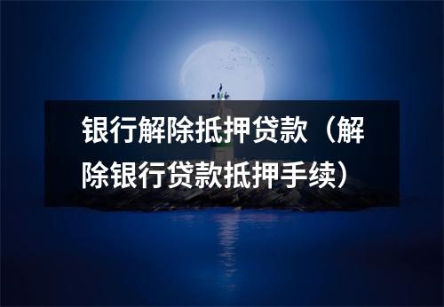 银行解除抵押贷款（解除银行贷款抵押手续）