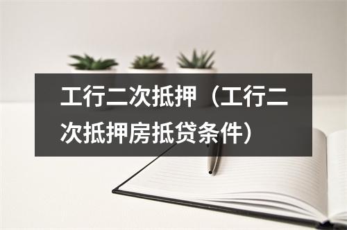 工行二次抵押(工行二次抵押房抵贷条件)