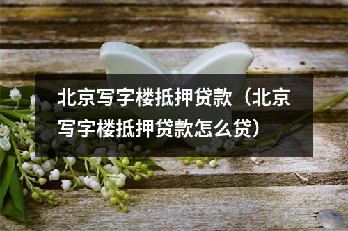 北京写字楼抵押贷款（北京写字楼抵押贷款怎么贷）