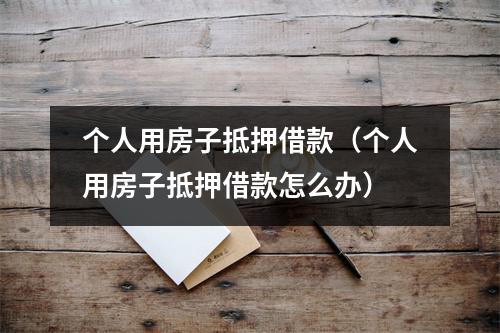 个人用房子抵押借款（个人用房子抵押借款怎么办）