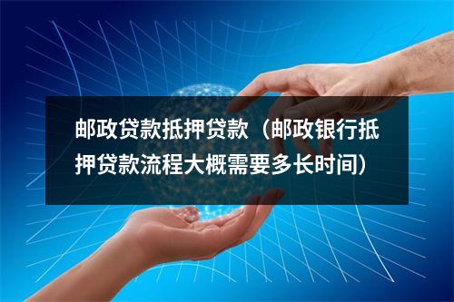 邮政贷款抵押贷款（邮政银行抵押贷款流程大概需要多长时间）