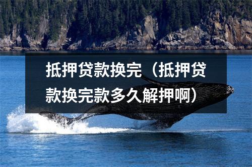 抵押贷款换完（抵押贷款换完款多久解押啊）